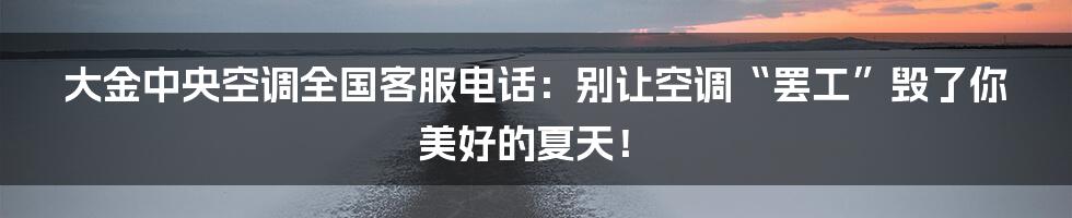 大金中央空调全国客服电话:别让空调“罢工”毁了你美好的夏天!