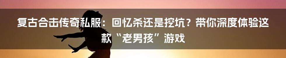 复古合击传奇私服：回忆杀还是挖坑？带你深度体验这款“老男孩”游戏