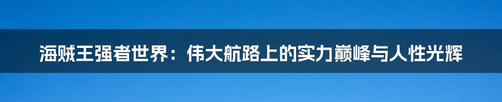 海贼王强者世界：伟大航路上的实力巅峰与人性光辉
