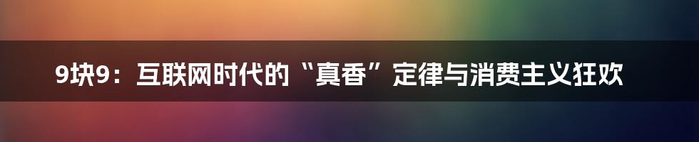 9块9：互联网时代的“真香”定律与消费主义狂欢