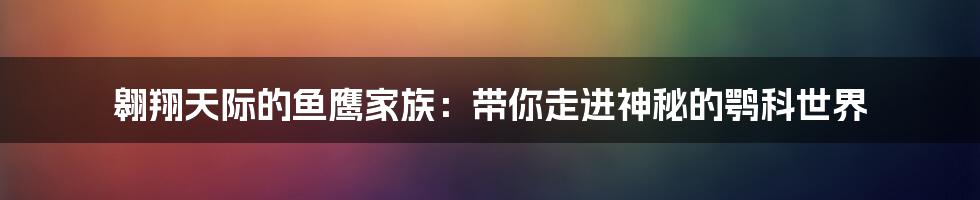 翱翔天际的鱼鹰家族：带你走进神秘的鹗科世界