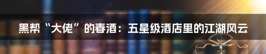 黑帮“大佬”的春酒：五星级酒店里的江湖风云