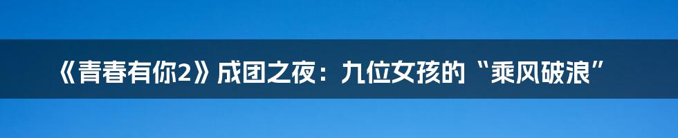 《青春有你2》成团之夜：九位女孩的“乘风破浪”
