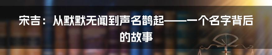 宋吉：从默默无闻到声名鹊起——一个名字背后的故事