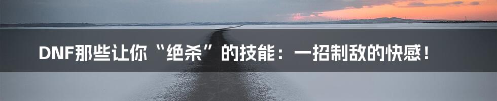 DNF那些让你“绝杀”的技能:一招制敌的快感!