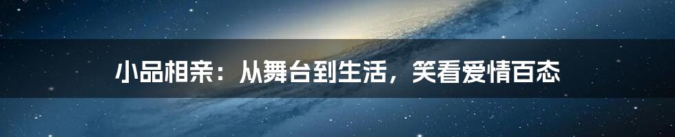 小品相亲:从舞台到生活,笑看爱情百态