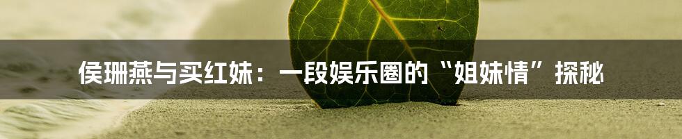 侯珊燕与买红妹:一段娱乐圈的“姐妹情”探秘