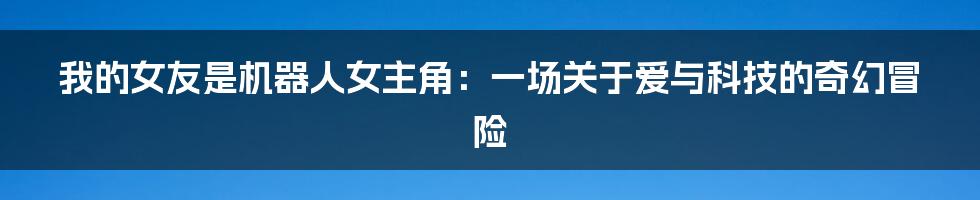 我的女友是机器人女主角:一场关于爱与科技的奇幻冒险