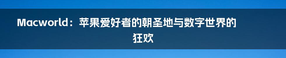 Macworld：苹果爱好者的朝圣地与数字世界的狂欢