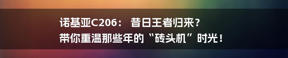 诺基亚C206: 昔日王者归来? 带你重温那些年的“砖头机”时光!