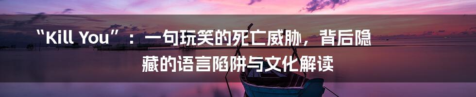 “Kill You”:一句玩笑的死亡威胁,背后隐藏的语言陷阱与文化解读