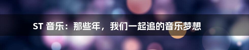 ST 音乐:那些年,我们一起追的音乐梦想