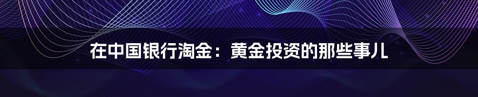 在中国银行淘金：黄金投资的那些事儿