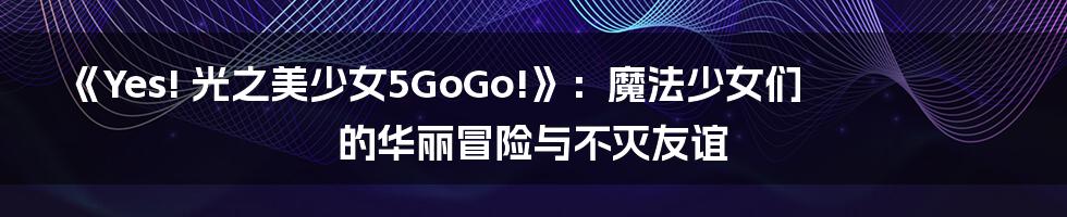 《Yes! 光之美少女5GoGo!》:魔法少女们的华丽冒险与不灭友谊