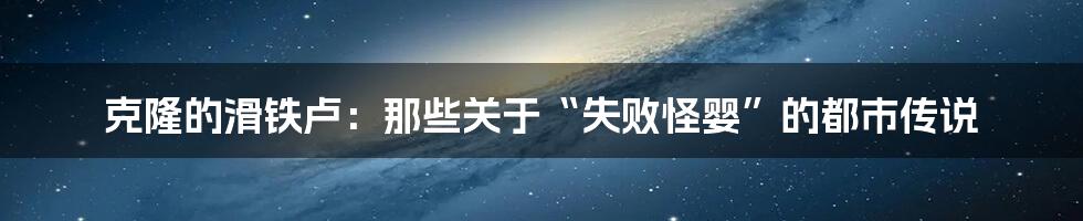 克隆的滑铁卢:那些关于“失败怪婴”的都市传说