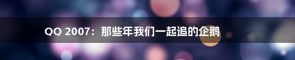 QQ 2007：那些年我们一起追的企鹅