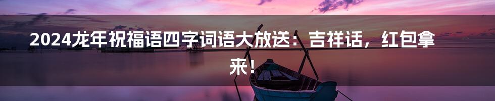 2024龙年祝福语四字词语大放送:吉祥话,红包拿来!