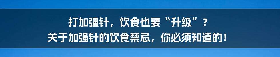 打加强针，饮食也要“升级”？ 关于加强针的饮食禁忌，你必须知道的！