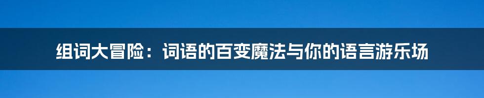 组词大冒险:词语的百变魔法与你的语言游乐场