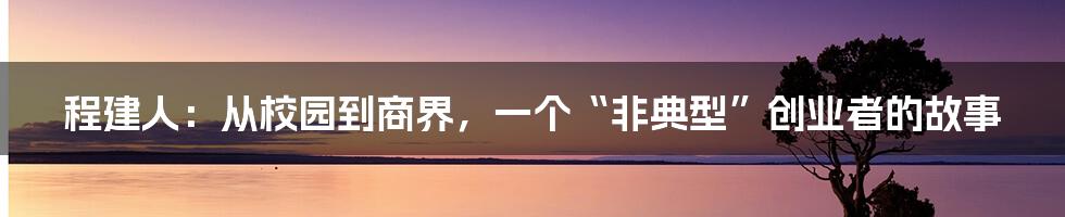 程建人:从校园到商界,一个“非典型”创业者的故事