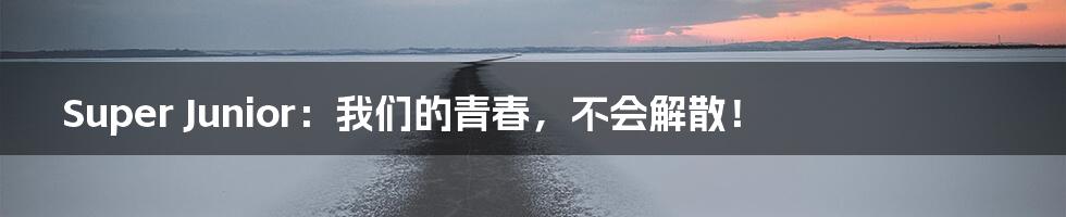 Super Junior:我们的青春,不会解散!