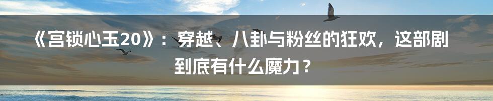 《宫锁心玉20》：穿越、八卦与粉丝的狂欢，这部剧到底有什么魔力？