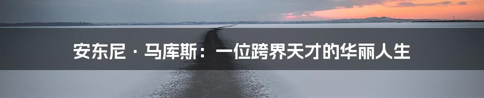 安东尼·马库斯:一位跨界天才的华丽人生
