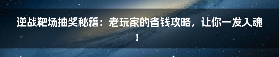 逆战靶场抽奖秘籍:老玩家的省钱攻略,让你一发入魂!