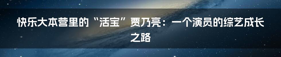 快乐大本营里的“活宝”贾乃亮:一个演员的综艺成长之路