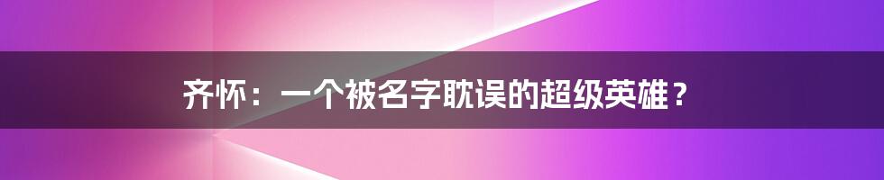 齐怀：一个被名字耽误的超级英雄？