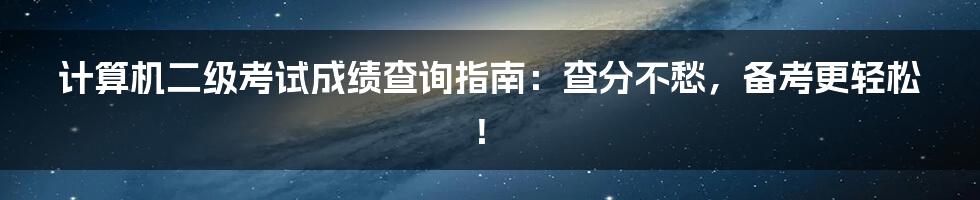 计算机二级考试成绩查询指南：查分不愁，备考更轻松！