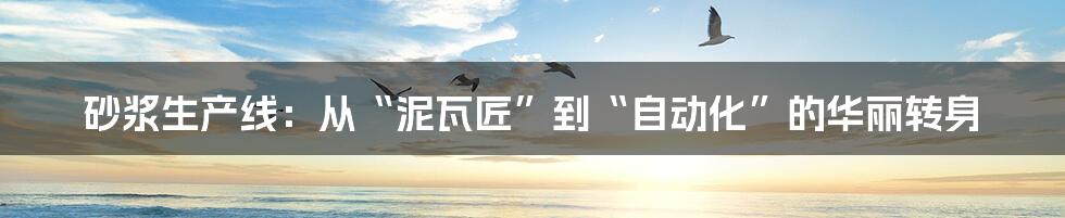 砂浆生产线:从“泥瓦匠”到“自动化”的华丽转身