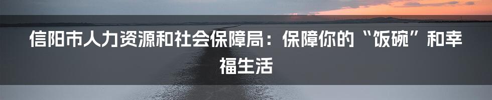 信阳市人力资源和社会保障局:保障你的“饭碗”和幸福生活