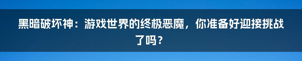 黑暗破坏神:游戏世界的终极恶魔,你准备好迎接挑战了吗?