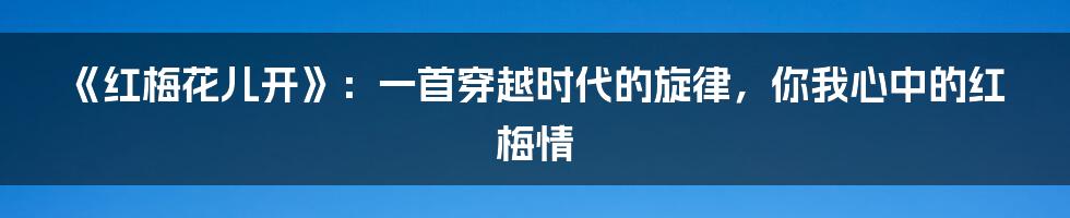 《红梅花儿开》：一首穿越时代的旋律，你我心中的红梅情