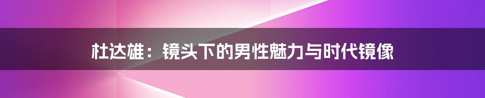 杜达雄:镜头下的男性魅力与时代镜像
