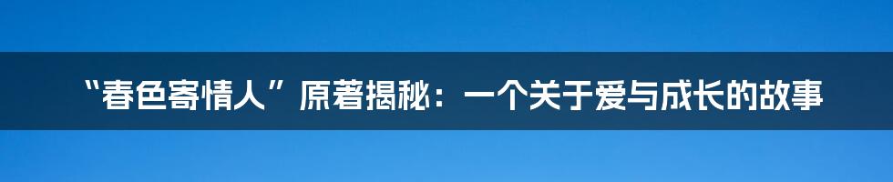 “春色寄情人”原著揭秘:一个关于爱与成长的故事