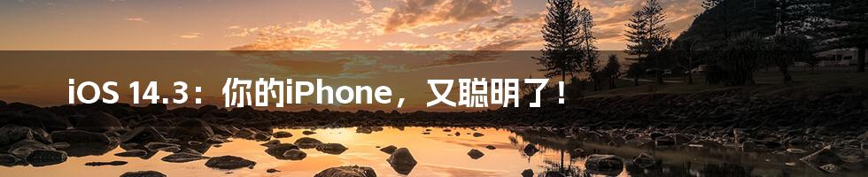 iOS 14.3：你的iPhone，又聪明了！