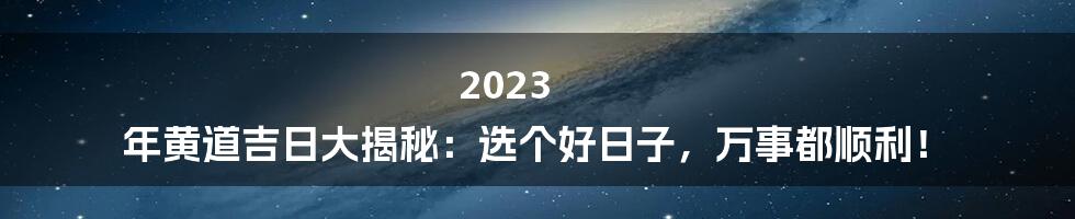 2023 年黄道吉日大揭秘：选个好日子，万事都顺利！