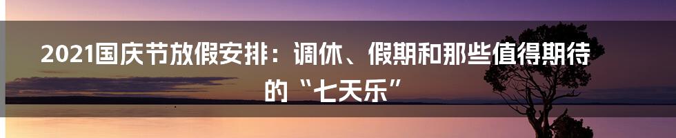2021国庆节放假安排：调休、假期和那些值得期待的“七天乐”