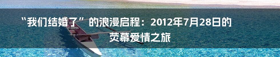 “我们结婚了”的浪漫启程：2012年7月28日的荧幕爱情之旅