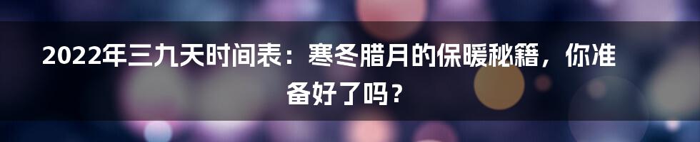 2022年三九天时间表:寒冬腊月的保暖秘籍,你准备好了吗?