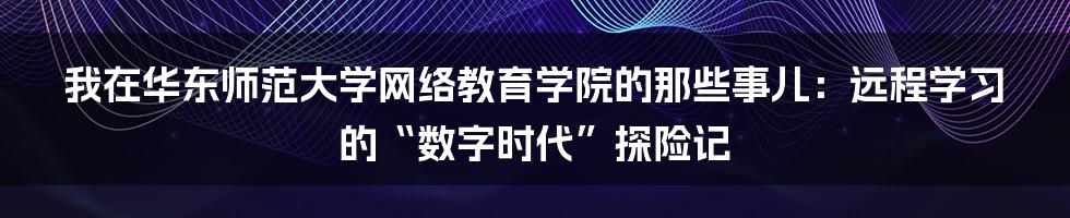 我在华东师范大学网络教育学院的那些事儿:远程学习的“数字时代”探险记