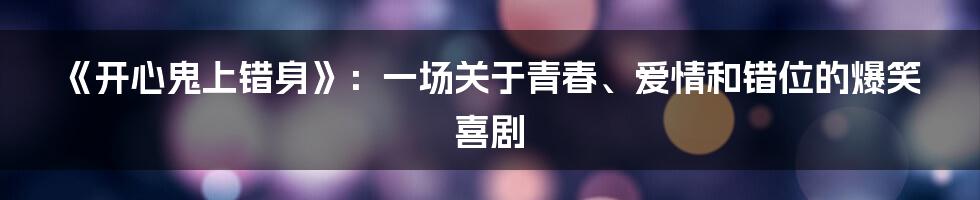 《开心鬼上错身》:一场关于青春、爱情和错位的爆笑喜剧
