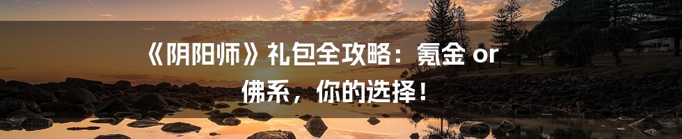 《阴阳师》礼包全攻略：氪金 or 佛系，你的选择！