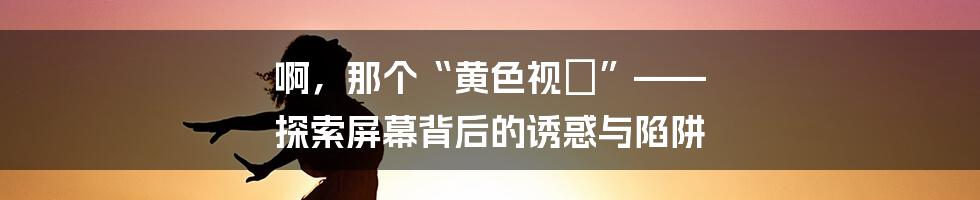 啊，那个“黄色视屛”—— 探索屏幕背后的诱惑与陷阱