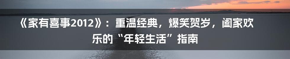 《家有喜事2012》：重温经典，爆笑贺岁，阖家欢乐的“年轻生活”指南