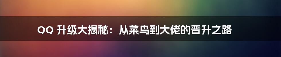 QQ 升级大揭秘:从菜鸟到大佬的晋升之路