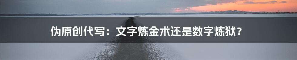 伪原创代写:文字炼金术还是数字炼狱?
