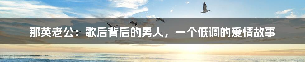 那英老公：歌后背后的男人，一个低调的爱情故事